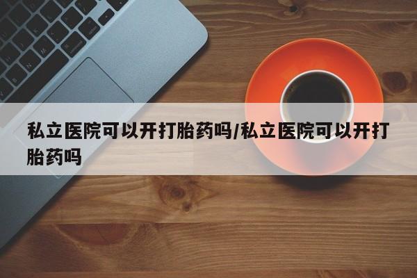 打胎药专门卖店米非司酮片哪个网站私立医院可以开打胎药吗/私立医院可以开打胎药吗