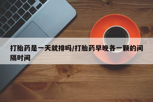 打胎药专门卖店米非司酮片哪个网站打胎药是一天就排吗/打胎药早晚各一颗的间隔时间