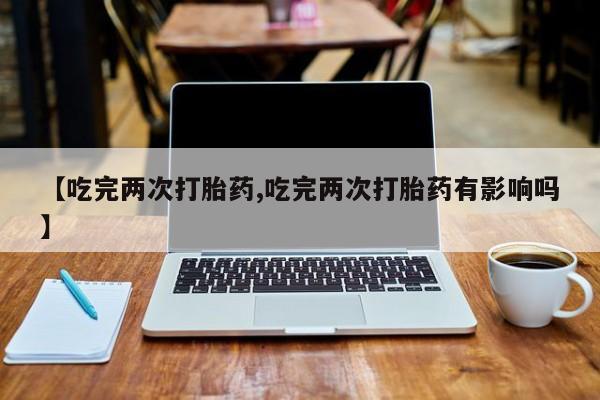 打胎药专门卖店米非司酮片哪个网站【吃完两次打胎药,吃完两次打胎药有影响吗】
