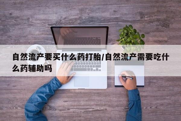 打胎药专门卖店米非司酮片哪个网站自然流产要买什么药打胎/自然流产需要吃什么药辅助吗
