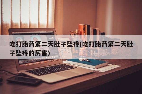 打胎药专门卖店米非司酮片哪个网站吃打胎药第二天肚子坠疼(吃打胎药第二天肚子坠疼的厉害)