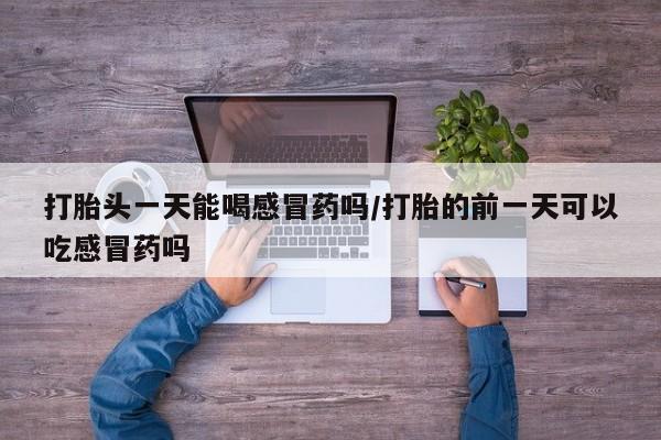 打胎药专门卖店米非司酮片哪个网站打胎头一天能喝感冒药吗/打胎的前一天可以吃感冒药吗