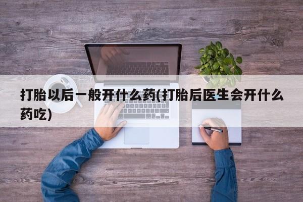 打胎药专门卖店米非司酮片哪个网站打胎以后一般开什么药(打胎后医生会开什么药吃)