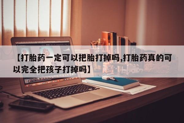 打胎药专门卖店米非司酮片哪个网站【打胎药一定可以把胎打掉吗,打胎药真的可以完全把孩子打掉吗】