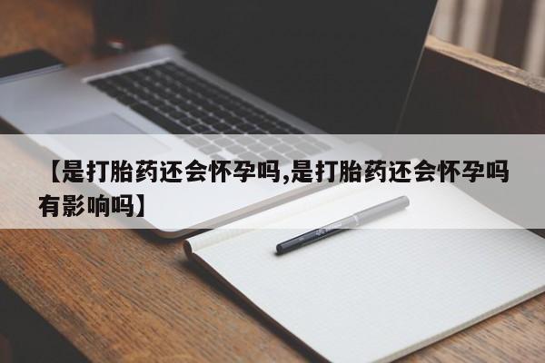 打胎药专门卖店米非司酮片哪个网站【是打胎药还会怀孕吗,是打胎药还会怀孕吗有影响吗】