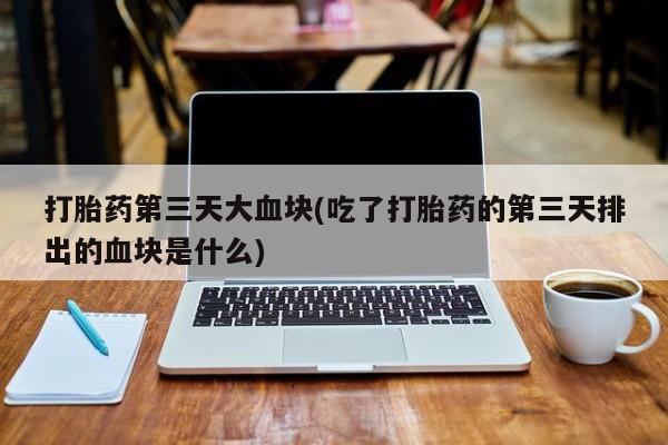 打胎药专门卖店米非司酮片哪个网站打胎药第三天大血块(吃了打胎药的第三天排出的血块是什么)