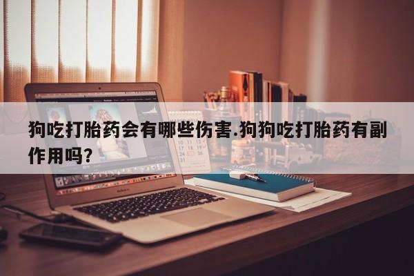 打胎药专门卖店米非司酮片哪个网站狗吃打胎药会有哪些伤害.狗狗吃打胎药有副作用吗？