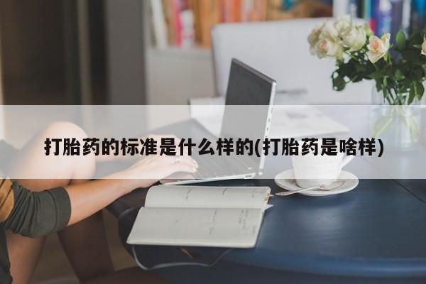 打胎药专门卖店米非司酮片哪个网站打胎药的标准是什么样的(打胎药是啥样)