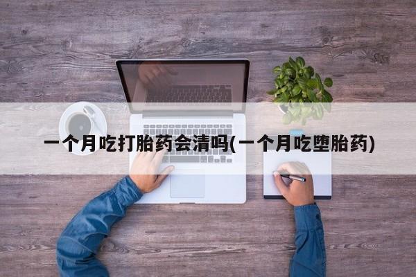 打胎药专门卖店米非司酮片哪个网站一个月吃打胎药会清吗(一个月吃堕胎药)