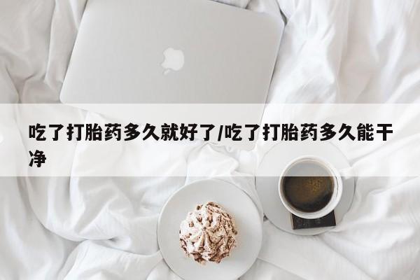打胎药专门卖店米非司酮片哪个网站吃了打胎药多久就好了/吃了打胎药多久能干净