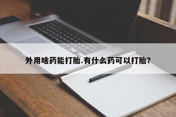 打胎药专门卖店米非司酮片哪个网站外用啥药能打胎.有什么药可以打胎？