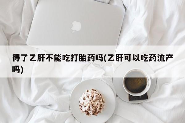 打胎药专门卖店米非司酮片哪个网站得了乙肝不能吃打胎药吗(乙肝可以吃药流产吗)
