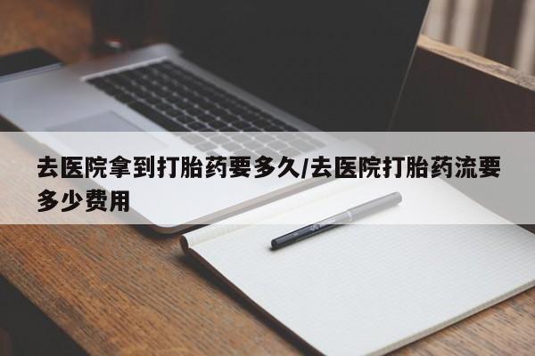 打胎药专门卖店米非司酮片哪个网站去医院拿到打胎药要多久/去医院打胎药流要多少费用