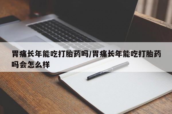 打胎药专门卖店米非司酮片哪个网站胃痛长年能吃打胎药吗/胃痛长年能吃打胎药吗会怎么样