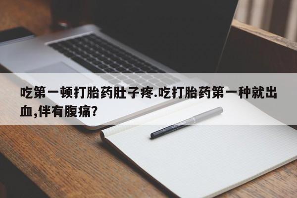 打胎药专门卖店米非司酮片哪个网站吃第一顿打胎药肚子疼.吃打胎药第一种就出血,伴有腹痛？