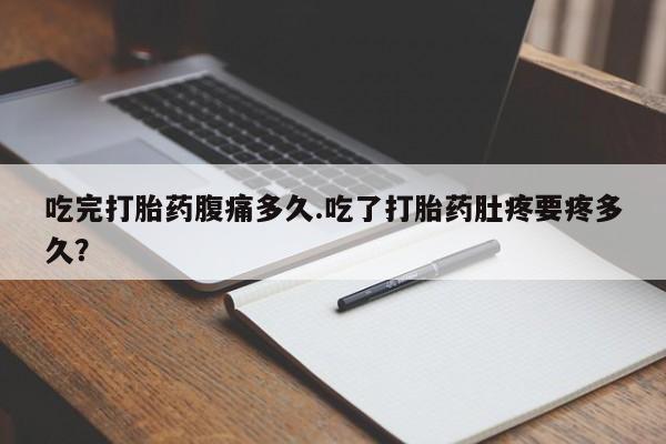 打胎药专门卖店米非司酮片哪个网站吃完打胎药腹痛多久.吃了打胎药肚疼要疼多久？