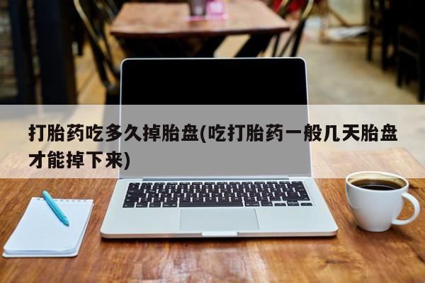 打胎药专门卖店米非司酮片哪个网站打胎药吃多久掉胎盘(吃打胎药一般几天胎盘才能掉下来)