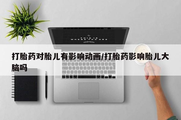 打胎药专门卖店米非司酮片哪个网站打胎药对胎儿有影响动画/打胎药影响胎儿大脑吗