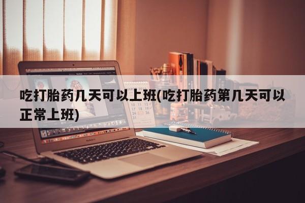 打胎药专门卖店米非司酮片哪个网站吃打胎药几天可以上班(吃打胎药第几天可以正常上班)