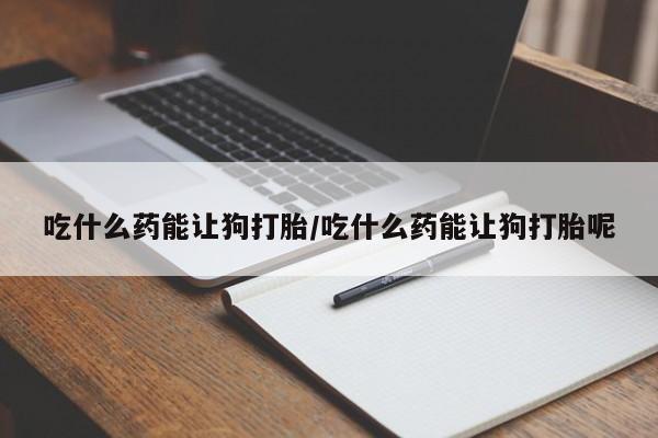 打胎药专门卖店米非司酮片哪个网站吃什么药能让狗打胎/吃什么药能让狗打胎呢