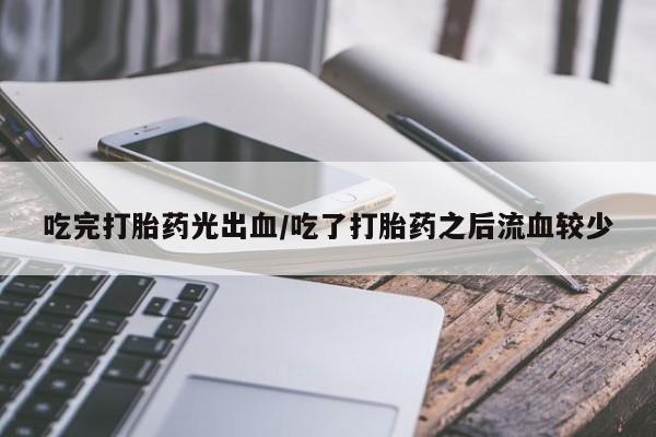 打胎药专门卖店米非司酮片哪个网站吃完打胎药光出血/吃了打胎药之后流血较少