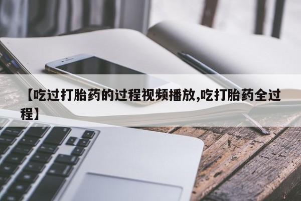 打胎药专门卖店米非司酮片哪个网站【吃过打胎药的过程视频播放,吃打胎药全过程】
