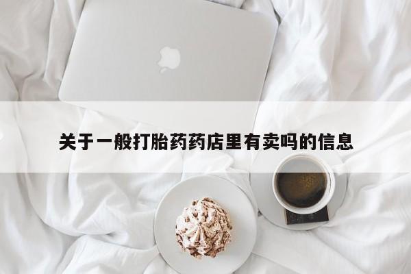 打胎药专门卖店米非司酮片哪个网站关于一般打胎药药店里有卖吗的信息