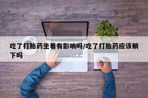 打胎药专门卖店米非司酮片哪个网站吃了打胎药坐着有影响吗/吃了打胎药应该躺下吗