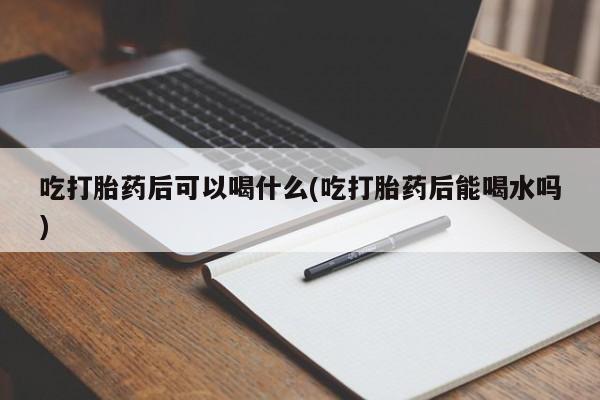 打胎药专门卖店米非司酮片哪个网站吃打胎药后可以喝什么(吃打胎药后能喝水吗)