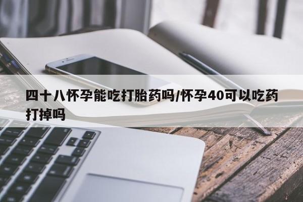 打胎药专门卖店米非司酮片哪个网站四十八怀孕能吃打胎药吗/怀孕40可以吃药打掉吗