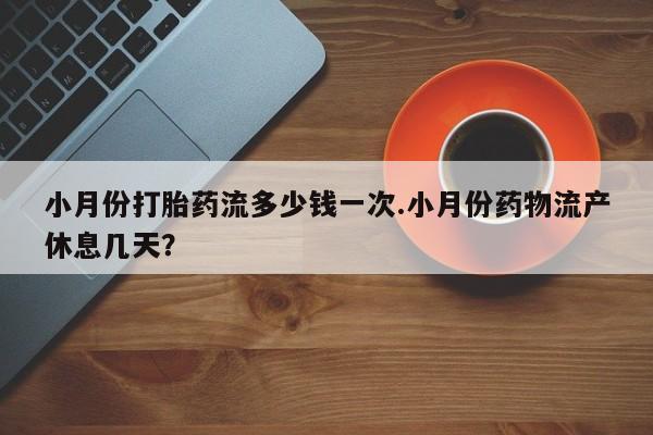 打胎药专门卖店米非司酮片哪个网站小月份打胎药流多少钱一次.小月份药物流产休息几天？