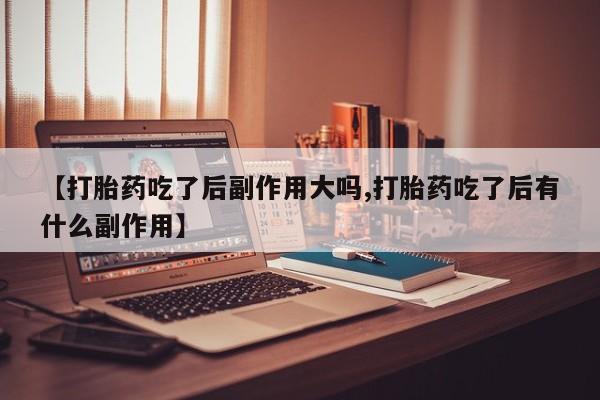 打胎药专门卖店米非司酮片哪个网站【打胎药吃了后副作用大吗,打胎药吃了后有什么副作用】
