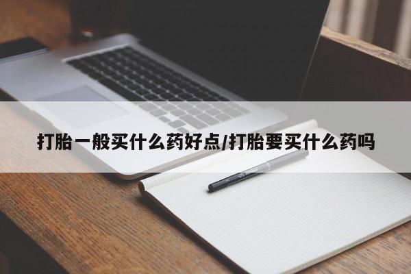 打胎药专门卖店米非司酮片哪个网站打胎一般买什么药好点/打胎要买什么药吗