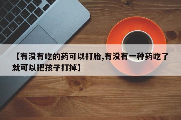 打胎药专门卖店米非司酮片哪个网站【有没有吃的药可以打胎,有没有一种药吃了就可以把孩子打掉】