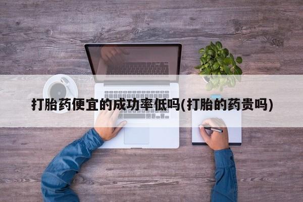 打胎药专门卖店米非司酮片哪个网站打胎药便宜的成功率低吗(打胎的药贵吗)
