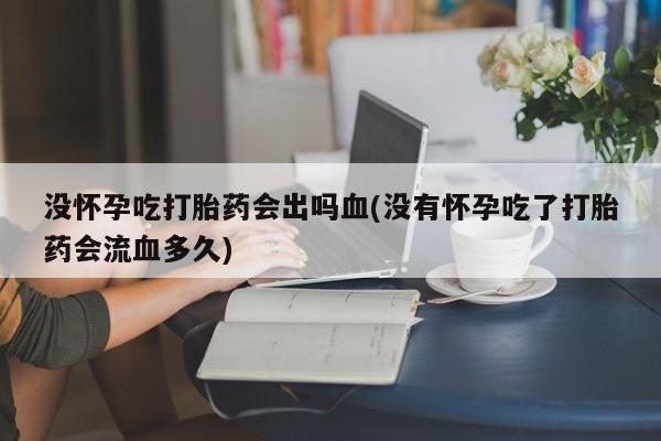 打胎药专门卖店米非司酮片哪个网站没怀孕吃打胎药会出吗血(没有怀孕吃了打胎药会流血多久)