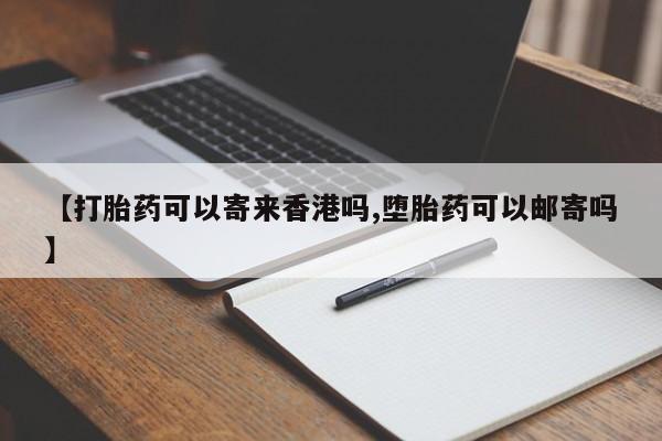 打胎药专门卖店米非司酮片哪个网站【打胎药可以寄来香港吗,堕胎药可以邮寄吗】