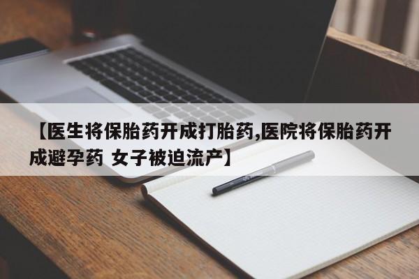 打胎药专门卖店米非司酮片哪个网站【医生将保胎药开成打胎药,医院将保胎药开成避孕药 女子被迫流产】