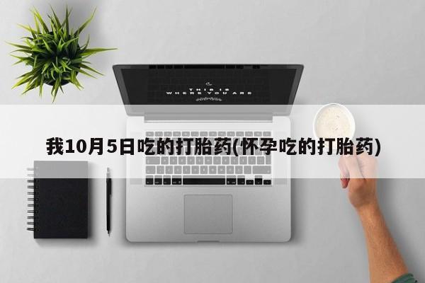打胎药专门卖店米非司酮片哪个网站我10月5日吃的打胎药(怀孕吃的打胎药)