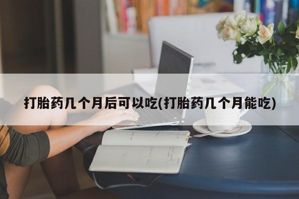 打胎药专门卖店米非司酮片哪个网站打胎药几个月后可以吃(打胎药几个月能吃)