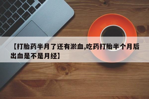 打胎药专门卖店米非司酮片哪个网站【打胎药半月了还有淤血,吃药打胎半个月后出血是不是月经】