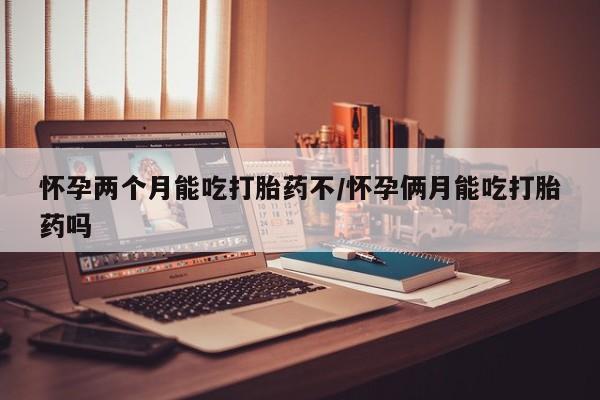 打胎药专门卖店米非司酮片哪个网站怀孕两个月能吃打胎药不/怀孕俩月能吃打胎药吗