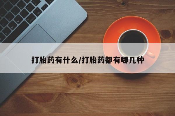 打胎药专门卖店米非司酮片哪个网站打胎药有什么/打胎药都有哪几种