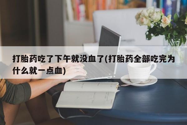 打胎药专门卖店米非司酮片哪个网站打胎药吃了下午就没血了(打胎药全部吃完为什么就一点血)