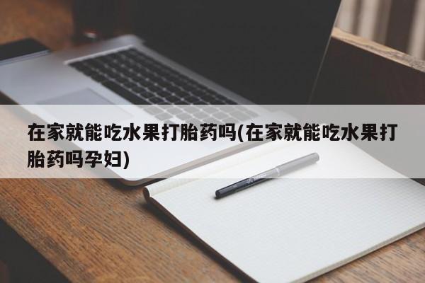 打胎药专门卖店米非司酮片哪个网站在家就能吃水果打胎药吗(在家就能吃水果打胎药吗孕妇)