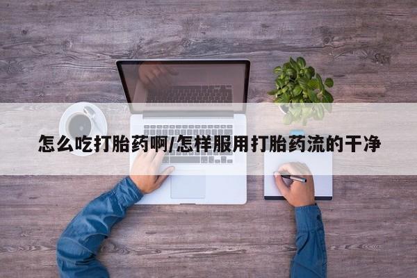 打胎药专门卖店米非司酮片哪个网站怎么吃打胎药啊/怎样服用打胎药流的干净