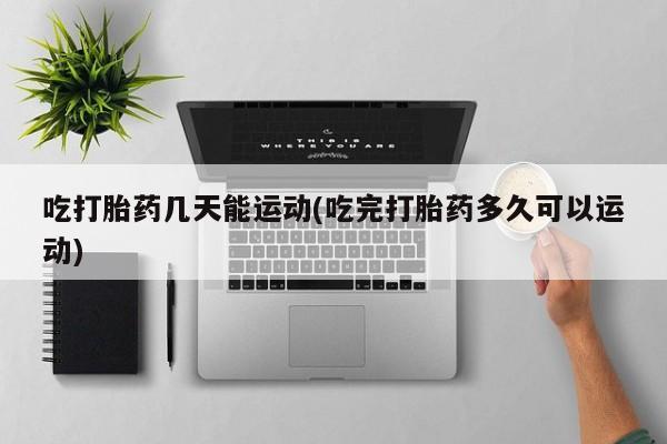 打胎药专门卖店米非司酮片哪个网站吃打胎药几天能运动(吃完打胎药多久可以运动)