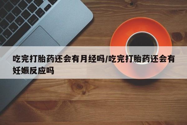 打胎药专门卖店米非司酮片哪个网站吃完打胎药还会有月经吗/吃完打胎药还会有妊娠反应吗
