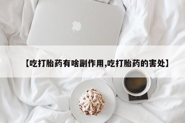 打胎药专门卖店米非司酮片哪个网站【吃打胎药有啥副作用,吃打胎药的害处】