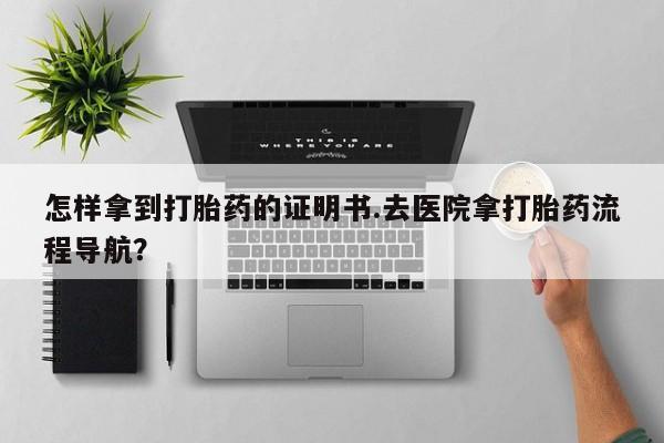 打胎药专门卖店米非司酮片哪个网站怎样拿到打胎药的证明书.去医院拿打胎药流程导航？